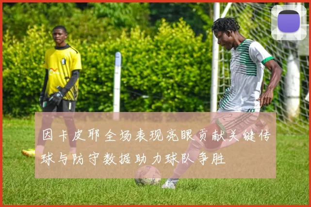 因卡皮耶全场表现亮眼贡献关键传球与防守数据助力球队争胜