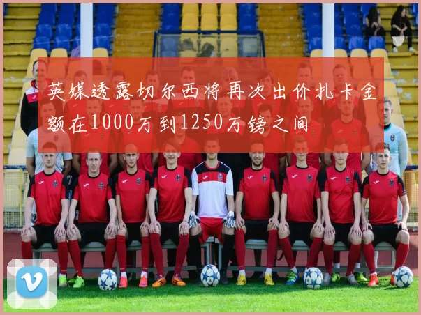 英媒透露切尔西将再次出价扎卡金额在1000万到1250万镑之间