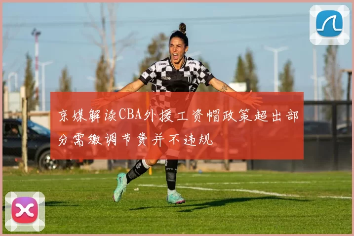 京媒解读CBA外援工资帽政策超出部分需缴调节费并不违规