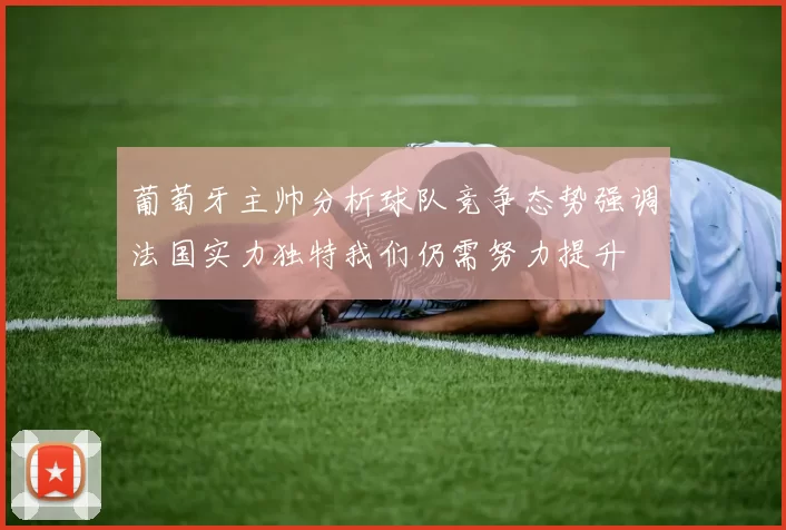 葡萄牙主帅分析球队竞争态势强调法国实力独特我们仍需努力提升