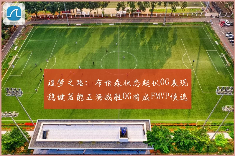 追梦之路：布伦森状态起伏OG表现稳健若能五场战胜OG将成FMVP候选