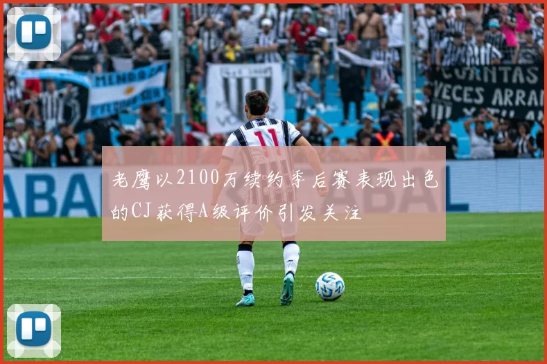 老鹰以2100万续约季后赛表现出色的CJ获得A级评价引发关注