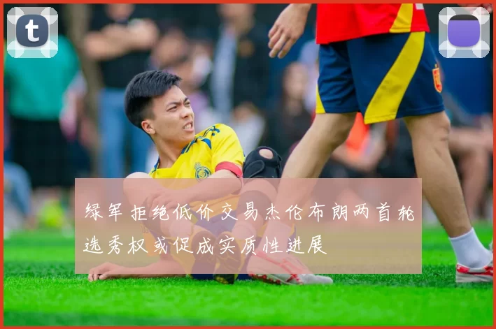 绿军拒绝低价交易杰伦布朗两首轮选秀权或促成实质性进展
