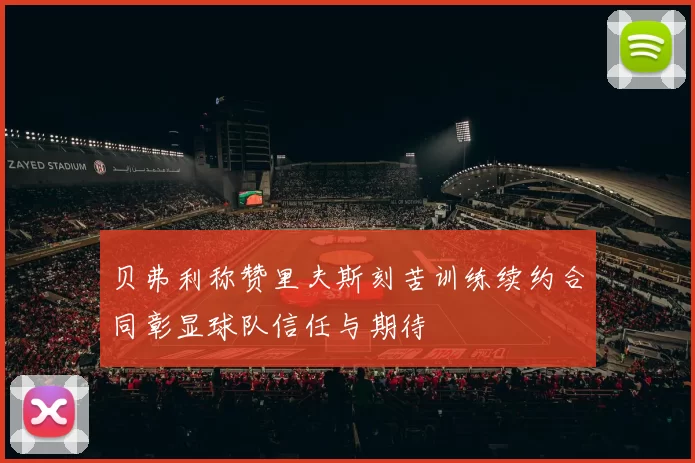 贝弗利称赞里夫斯刻苦训练续约合同彰显球队信任与期待