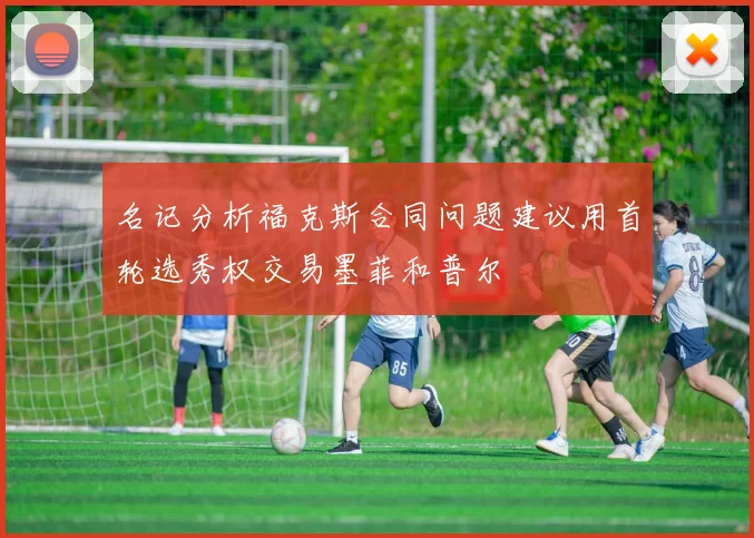 名记分析福克斯合同问题建议用首轮选秀权交易墨菲和普尔