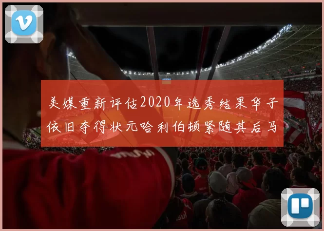 美媒重新评估2020年选秀结果华子依旧夺得状元哈利伯顿紧随其后马克西位列探花