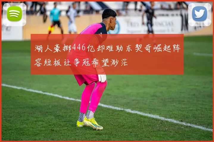 湖人豪掷446亿却难助东契奇崛起阵容短板让争冠希望渺茫